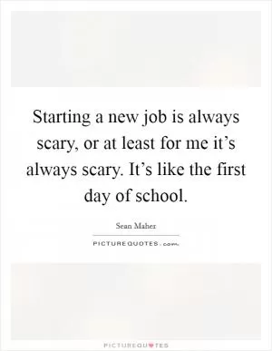 Starting a new job is always scary, or at least for me it’s always scary. It’s like the first day of school Picture Quote #1