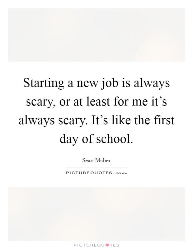 Starting a new job is always scary, or at least for me it's always scary. It's like the first day of school. Picture Quote #1