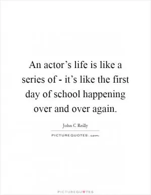 An actor’s life is like a series of - it’s like the first day of school happening over and over again Picture Quote #1