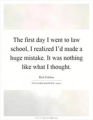 The first day I went to law school, I realized I’d made a huge mistake. It was nothing like what I thought Picture Quote #1