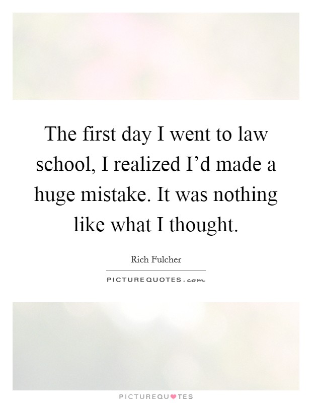 The first day I went to law school, I realized I'd made a huge mistake. It was nothing like what I thought. Picture Quote #1