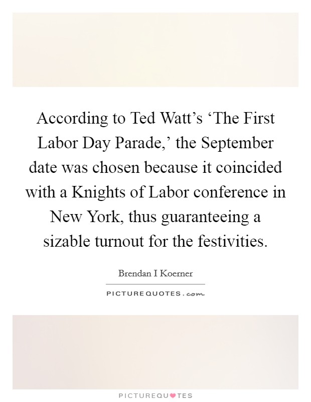 According to Ted Watt's ‘The First Labor Day Parade,' the September date was chosen because it coincided with a Knights of Labor conference in New York, thus guaranteeing a sizable turnout for the festivities. Picture Quote #1