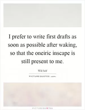 I prefer to write first drafts as soon as possible after waking, so that the oneiric inscape is still present to me Picture Quote #1