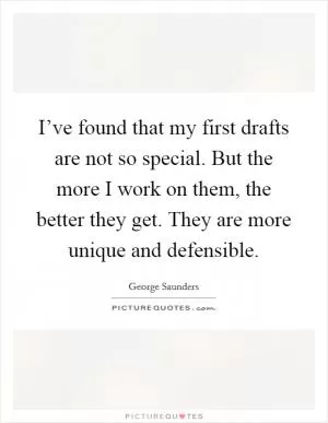 I’ve found that my first drafts are not so special. But the more I work on them, the better they get. They are more unique and defensible Picture Quote #1