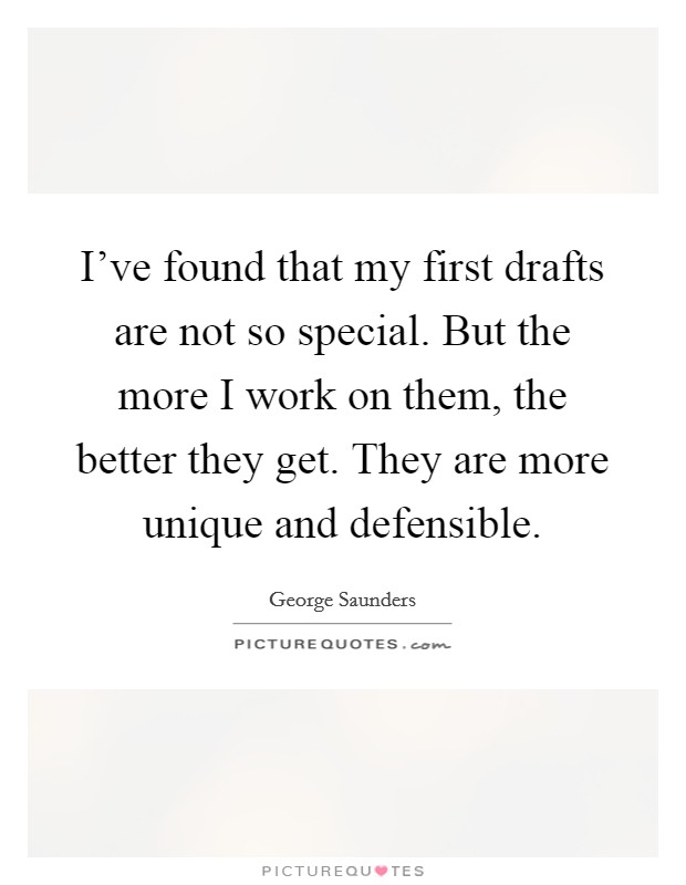 I've found that my first drafts are not so special. But the more I work on them, the better they get. They are more unique and defensible. Picture Quote #1