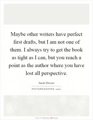 Maybe other writers have perfect first drafts, but I am not one of them. I always try to get the book as tight as I can, but you reach a point as the author where you have lost all perspective Picture Quote #1