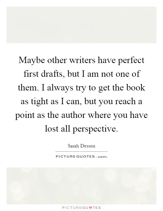 Maybe other writers have perfect first drafts, but I am not one of them. I always try to get the book as tight as I can, but you reach a point as the author where you have lost all perspective. Picture Quote #1