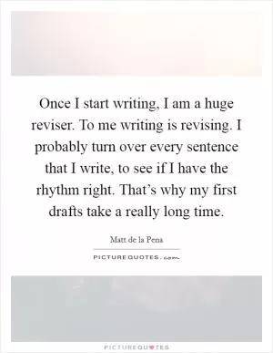 Once I start writing, I am a huge reviser. To me writing is revising. I probably turn over every sentence that I write, to see if I have the rhythm right. That’s why my first drafts take a really long time Picture Quote #1