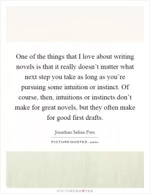 One of the things that I love about writing novels is that it really doesn’t matter what next step you take as long as you’re pursuing some intuition or instinct. Of course, then, intuitions or instincts don’t make for great novels, but they often make for good first drafts Picture Quote #1