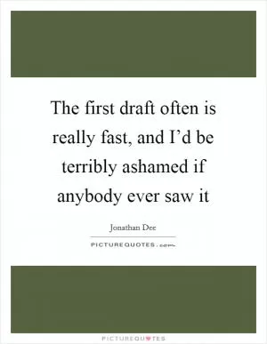 The first draft often is really fast, and I’d be terribly ashamed if anybody ever saw it Picture Quote #1