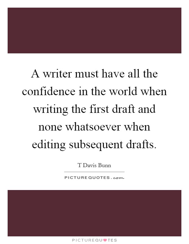 A writer must have all the confidence in the world when writing the first draft and none whatsoever when editing subsequent drafts. Picture Quote #1