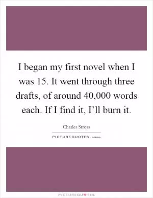 I began my first novel when I was 15. It went through three drafts, of around 40,000 words each. If I find it, I’ll burn it Picture Quote #1