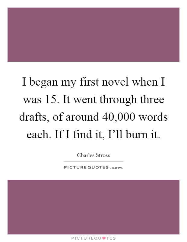 I began my first novel when I was 15. It went through three drafts, of around 40,000 words each. If I find it, I'll burn it. Picture Quote #1