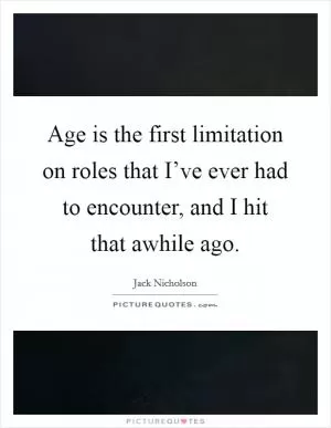 Age is the first limitation on roles that I’ve ever had to encounter, and I hit that awhile ago Picture Quote #1