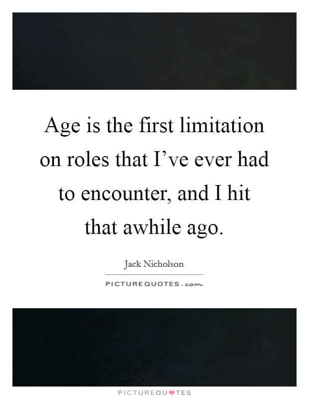 Age is the first limitation on roles that I've ever had to encounter, and I hit that awhile ago. Picture Quote #1