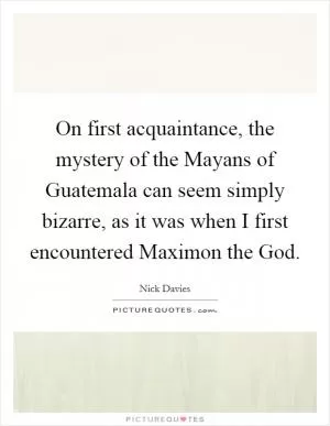 On first acquaintance, the mystery of the Mayans of Guatemala can seem simply bizarre, as it was when I first encountered Maximon the God Picture Quote #1