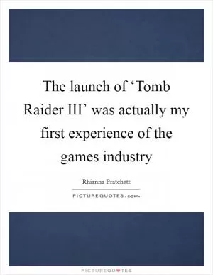 The launch of ‘Tomb Raider III’ was actually my first experience of the games industry Picture Quote #1