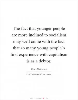 The fact that younger people are more inclined to socialism may well come with the fact that so many young people`s first experience with capitalism is as a debtor Picture Quote #1