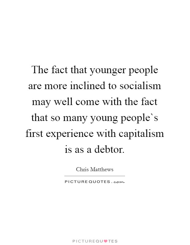 The fact that younger people are more inclined to socialism may well come with the fact that so many young people`s first experience with capitalism is as a debtor. Picture Quote #1