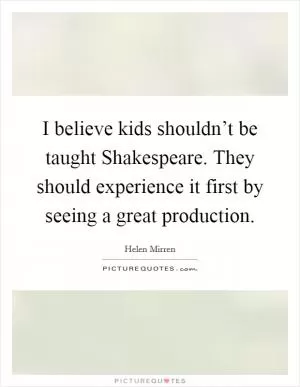 I believe kids shouldn’t be taught Shakespeare. They should experience it first by seeing a great production Picture Quote #1