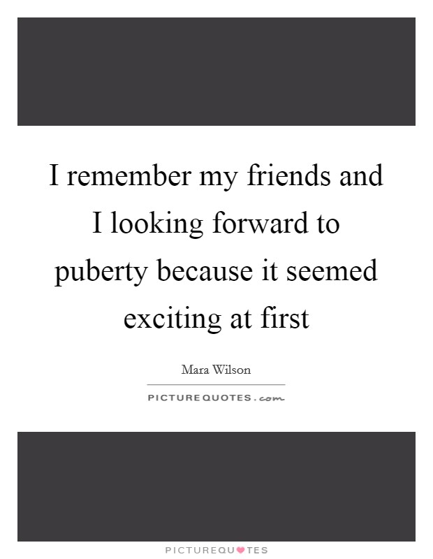 I remember my friends and I looking forward to puberty because it seemed exciting at first Picture Quote #1