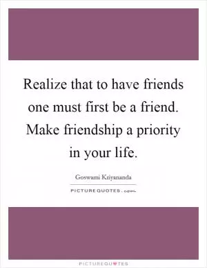 Realize that to have friends one must first be a friend. Make friendship a priority in your life Picture Quote #1