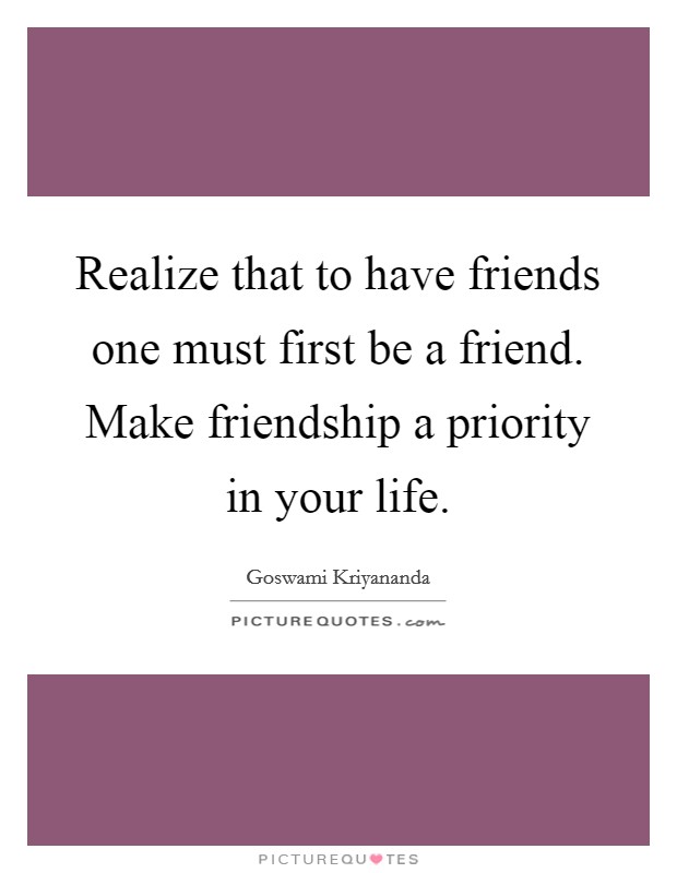 Realize that to have friends one must first be a friend. Make friendship a priority in your life. Picture Quote #1