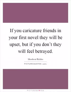If you caricature friends in your first novel they will be upset, but if you don’t they will feel betrayed Picture Quote #1