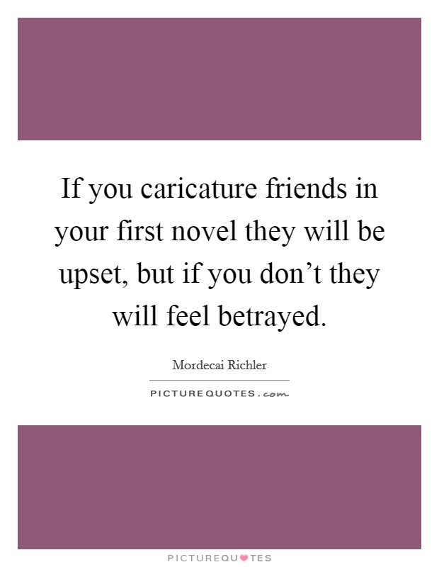 If you caricature friends in your first novel they will be upset, but if you don't they will feel betrayed. Picture Quote #1