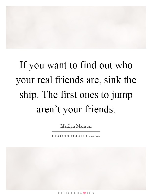 If you want to find out who your real friends are, sink the ship. The first ones to jump aren't your friends. Picture Quote #1
