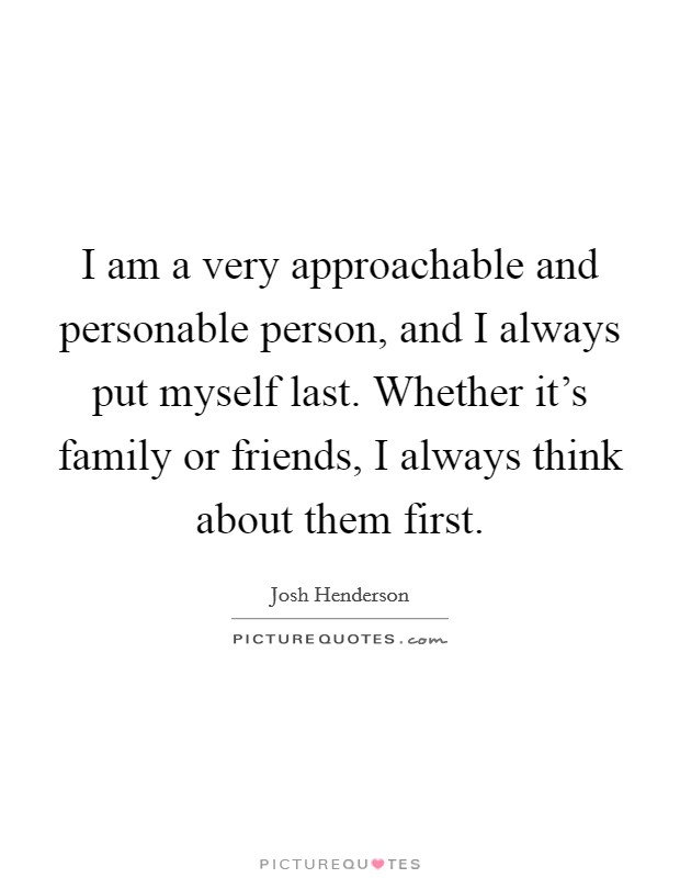 I am a very approachable and personable person, and I always put myself last. Whether it's family or friends, I always think about them first. Picture Quote #1