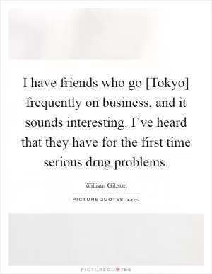 I have friends who go [Tokyo] frequently on business, and it sounds interesting. I’ve heard that they have for the first time serious drug problems Picture Quote #1
