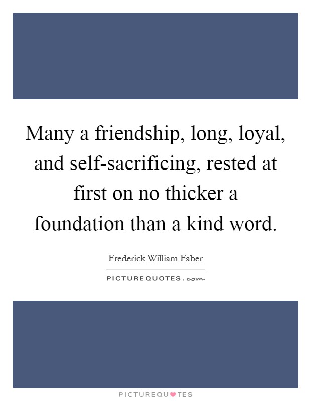 Many a friendship, long, loyal, and self-sacrificing, rested at first on no thicker a foundation than a kind word. Picture Quote #1