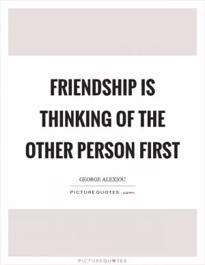 Friendship is thinking of the other person first Picture Quote #1