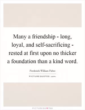 Many a friendship - long, loyal, and self-sacrificing - rested at first upon no thicker a foundation than a kind word Picture Quote #1