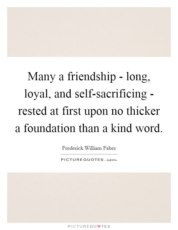 Many a friendship - long, loyal, and self-sacrificing - rested at first upon no thicker a foundation than a kind word. Picture Quote #1
