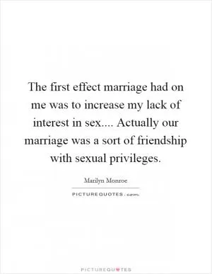 The first effect marriage had on me was to increase my lack of interest in sex.... Actually our marriage was a sort of friendship with sexual privileges Picture Quote #1