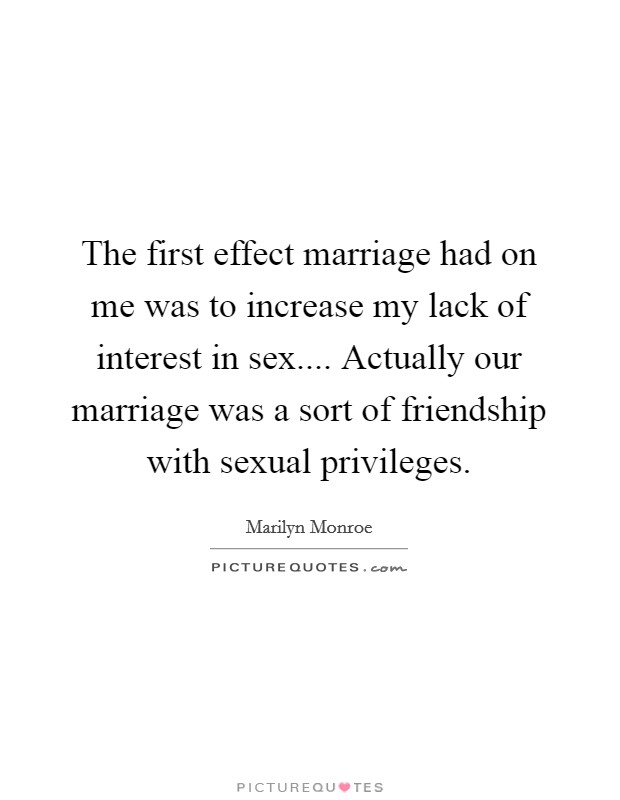 The first effect marriage had on me was to increase my lack of interest in sex.... Actually our marriage was a sort of friendship with sexual privileges. Picture Quote #1