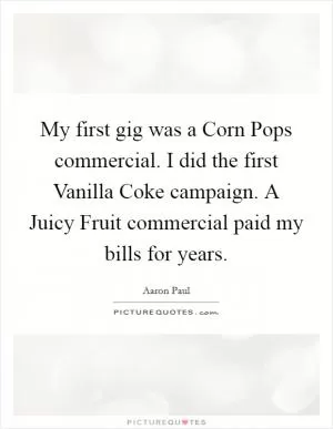My first gig was a Corn Pops commercial. I did the first Vanilla Coke campaign. A Juicy Fruit commercial paid my bills for years Picture Quote #1