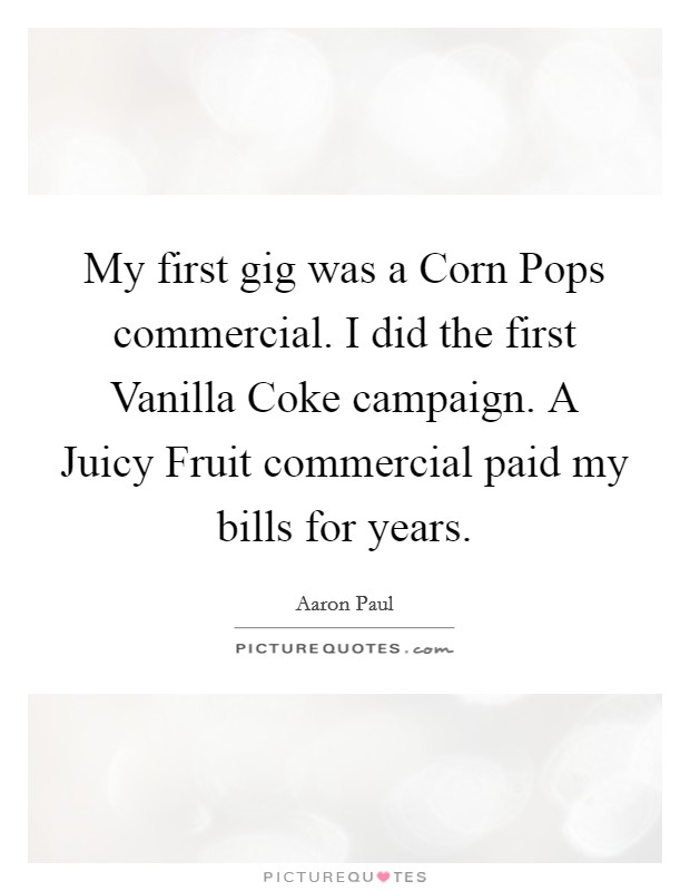 My first gig was a Corn Pops commercial. I did the first Vanilla Coke campaign. A Juicy Fruit commercial paid my bills for years. Picture Quote #1