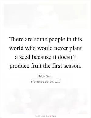There are some people in this world who would never plant a seed because it doesn’t produce fruit the first season Picture Quote #1
