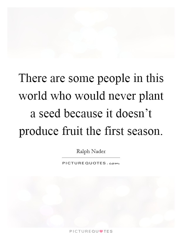 There are some people in this world who would never plant a seed because it doesn't produce fruit the first season. Picture Quote #1