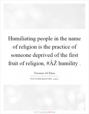 Humiliating people in the name of religion is the practice of someone deprived of the first fruit of religion, #ÂŽ humility  Picture Quote #1