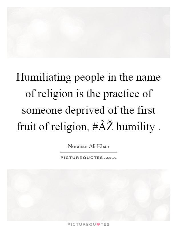 Humiliating people in the name of religion is the practice of someone deprived of the first fruit of religion, #ÂŽ humility . Picture Quote #1