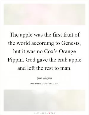 The apple was the first fruit of the world according to Genesis, but it was no Cox’s Orange Pippin. God gave the crab apple and left the rest to man Picture Quote #1