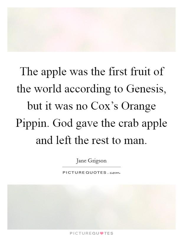 The apple was the first fruit of the world according to Genesis, but it was no Cox's Orange Pippin. God gave the crab apple and left the rest to man. Picture Quote #1