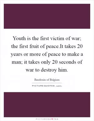 Youth is the first victim of war; the first fruit of peace.It takes 20 years or more of peace to make a man; it takes only 20 seconds of war to destroy him Picture Quote #1