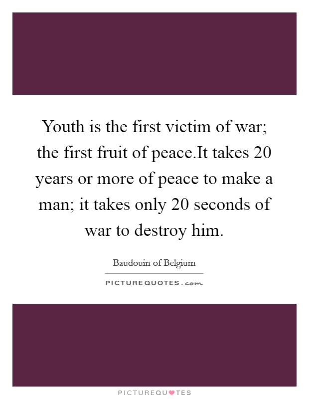 Youth is the first victim of war; the first fruit of peace.It takes 20 years or more of peace to make a man; it takes only 20 seconds of war to destroy him. Picture Quote #1