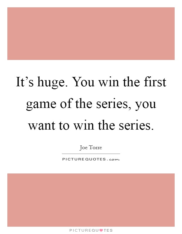 It's huge. You win the first game of the series, you want to win the series. Picture Quote #1