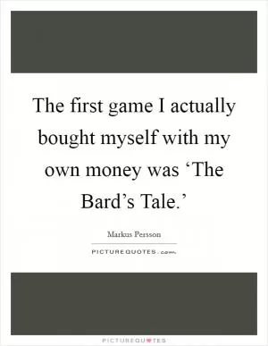 The first game I actually bought myself with my own money was ‘The Bard’s Tale.’ Picture Quote #1